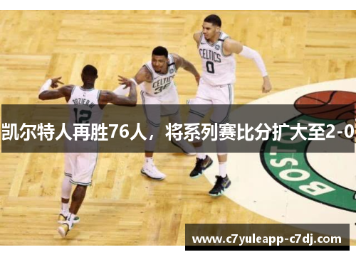 凯尔特人再胜76人，将系列赛比分扩大至2-0