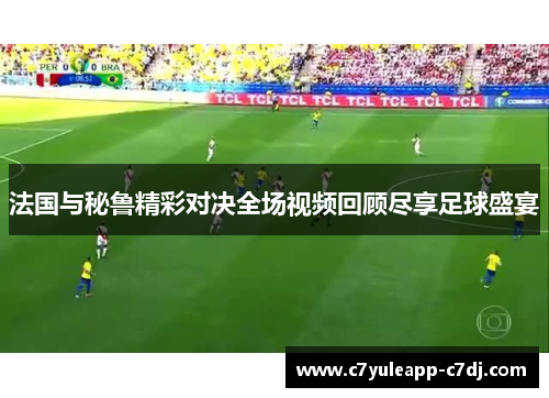 法国与秘鲁精彩对决全场视频回顾尽享足球盛宴